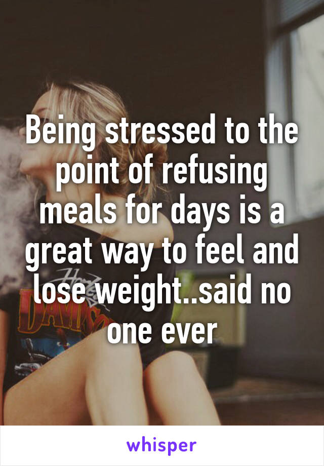 Being stressed to the point of refusing meals for days is a great way to feel and lose weight..said no one ever