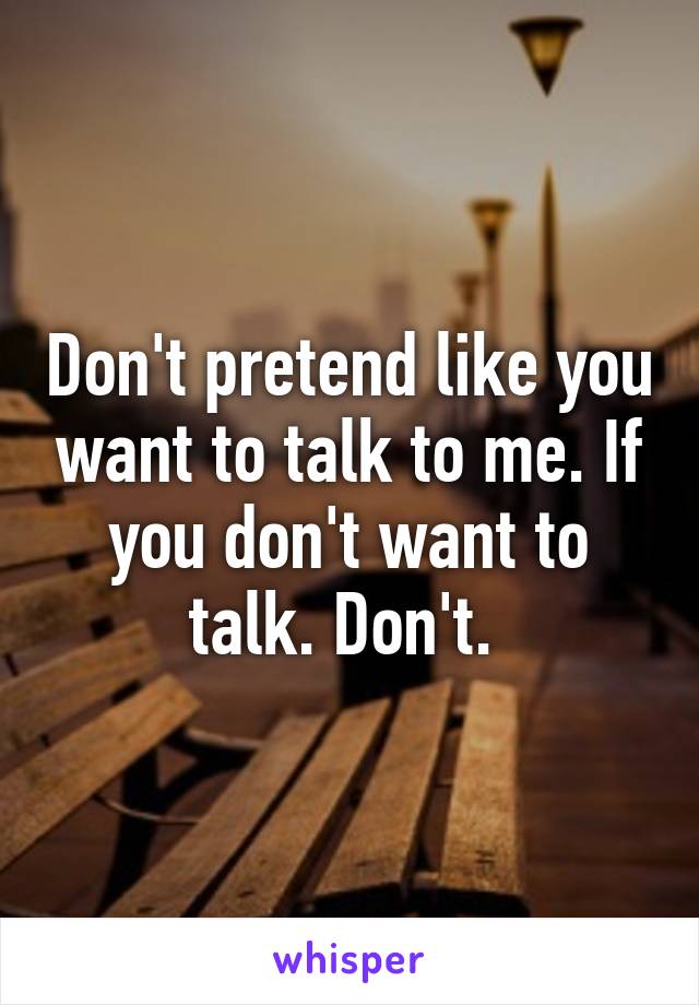 Don't pretend like you want to talk to me. If you don't want to talk. Don't. 