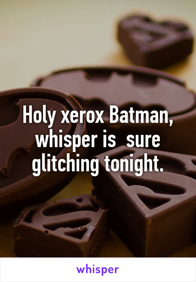 Holy xerox Batman, whisper is  sure glitching tonight.