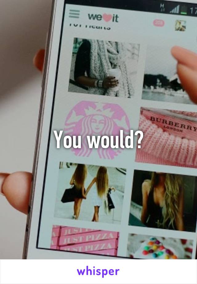 You would?