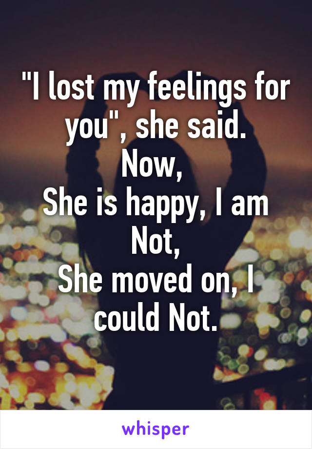 "I lost my feelings for you", she said.
Now, 
She is happy, I am Not,
She moved on, I could Not.
