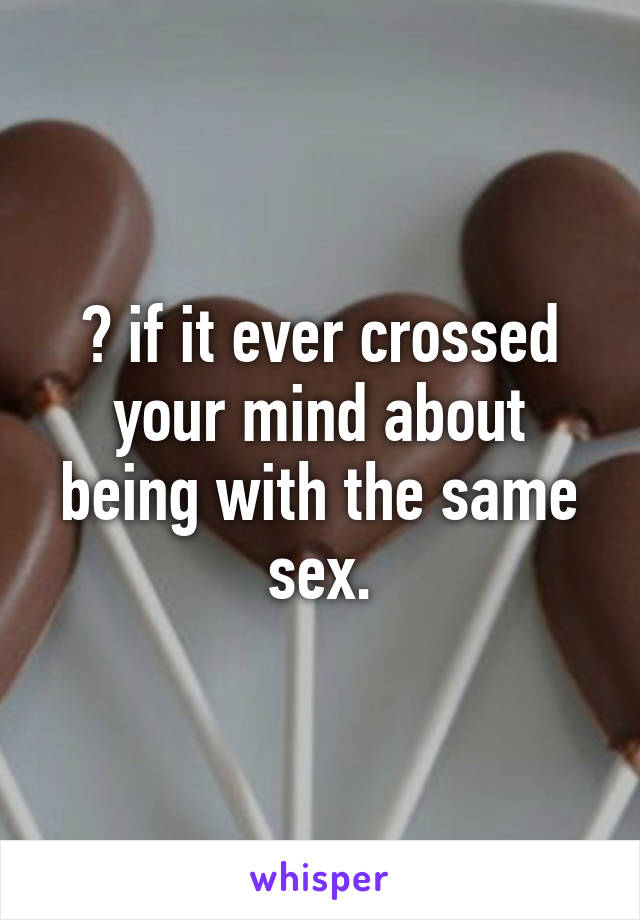 ❤ if it ever crossed your mind about being with the same sex.