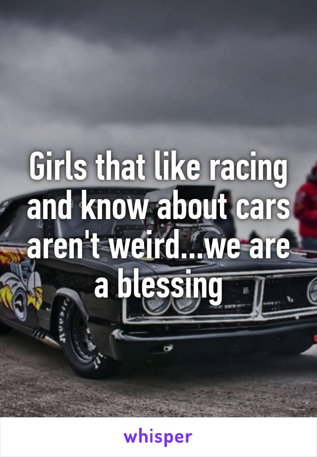 Girls that like racing and know about cars aren't weird...we are a blessing
