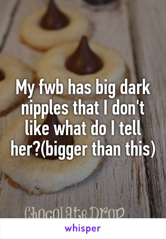 My fwb has big dark nipples that I don't like what do I tell her?(bigger than this)