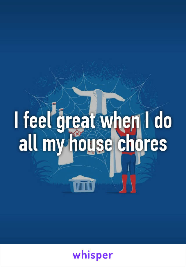 I feel great when I do all my house chores