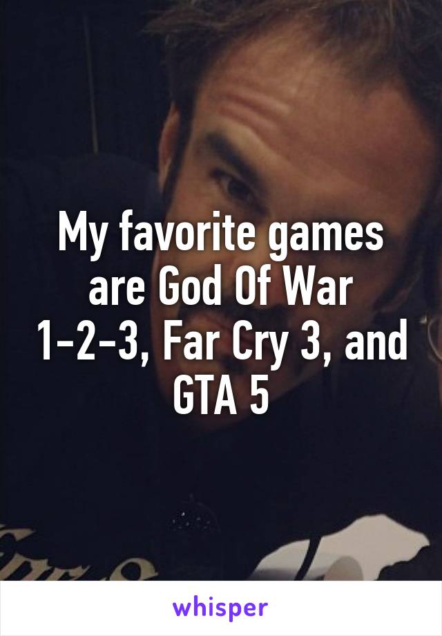 My favorite games are God Of War 1-2-3, Far Cry 3, and GTA 5