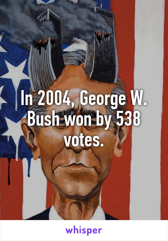 In 2004, George W. Bush won by 538 votes.