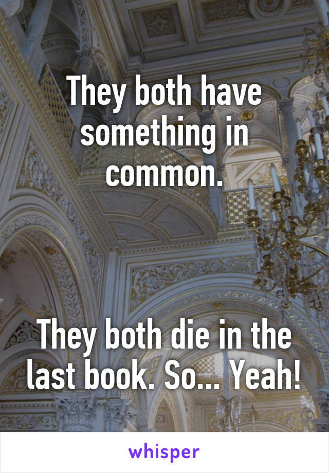 They both have something in common.



They both die in the last book. So... Yeah!