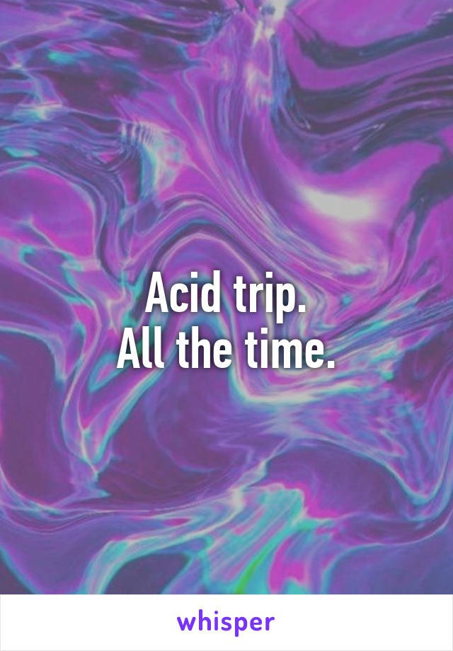 Acid trip.
All the time.