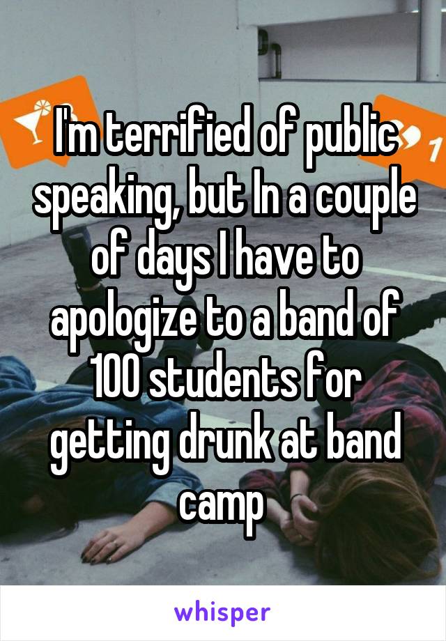 I'm terrified of public speaking, but In a couple of days I have to apologize to a band of 100 students for getting drunk at band camp 