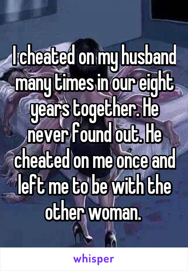 I cheated on my husband many times in our eight years together. He never found out. He cheated on me once and left me to be with the other woman. 