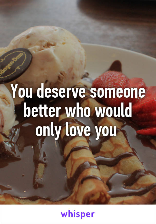 You deserve someone better who would only love you 