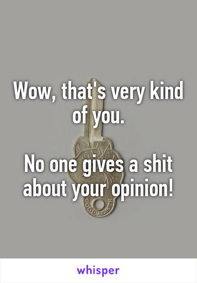 Wow, that's very kind of you.

No one gives a shit about your opinion!