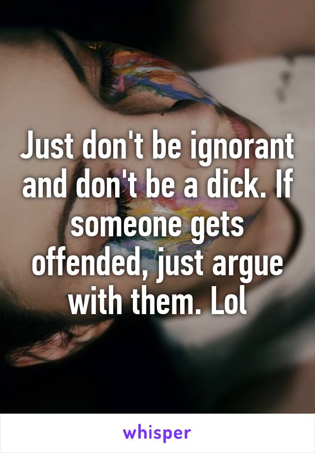 Just don't be ignorant and don't be a dick. If someone gets offended, just argue with them. Lol