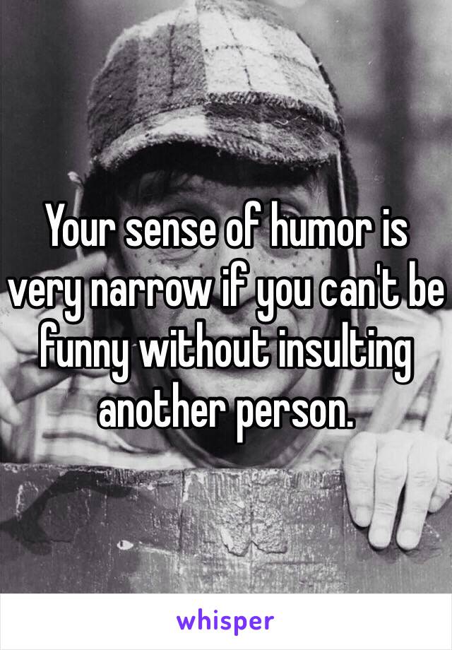 Your sense of humor is very narrow if you can't be funny without insulting another person. 