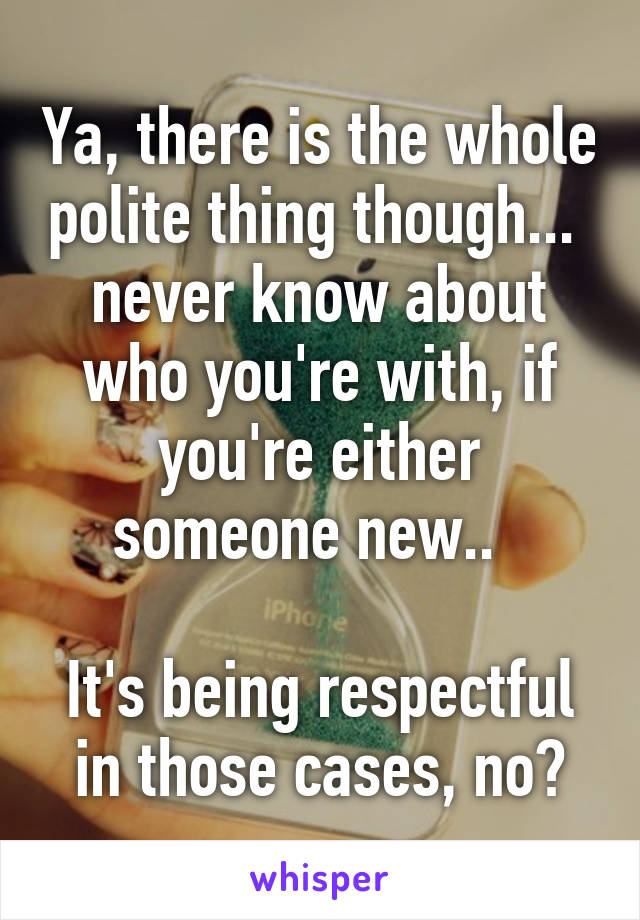 Ya, there is the whole polite thing though...  never know about who you're with, if you're either someone new..  

It's being respectful in those cases, no?