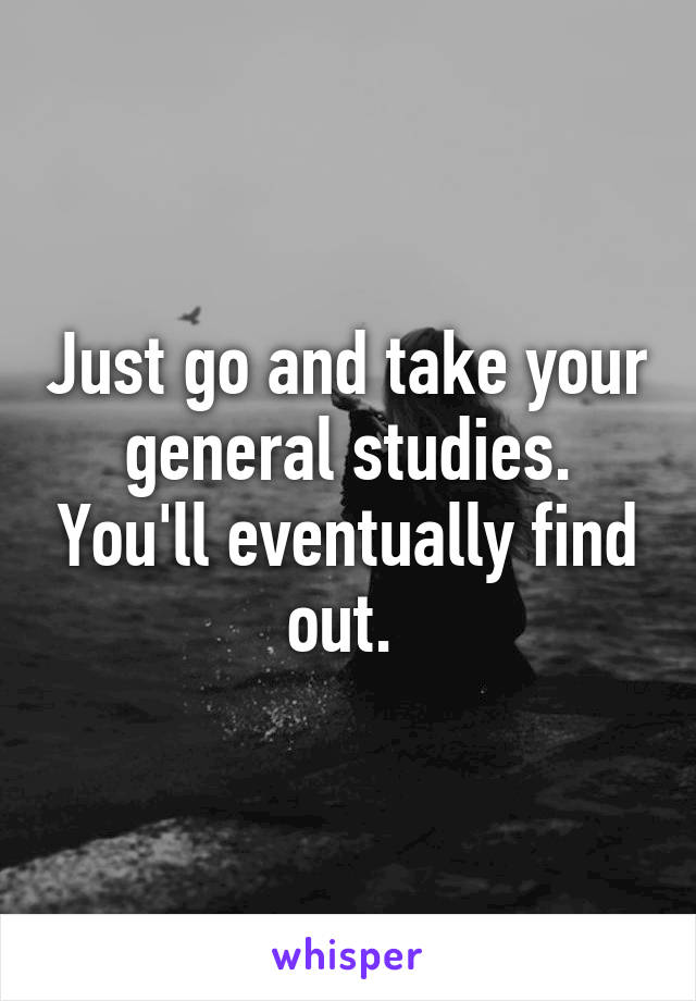 Just go and take your general studies. You'll eventually find out. 