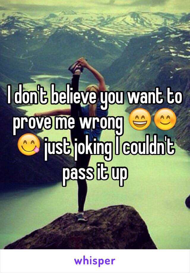 I don't believe you want to prove me wrong 😄😊😋 just joking I couldn't pass it up