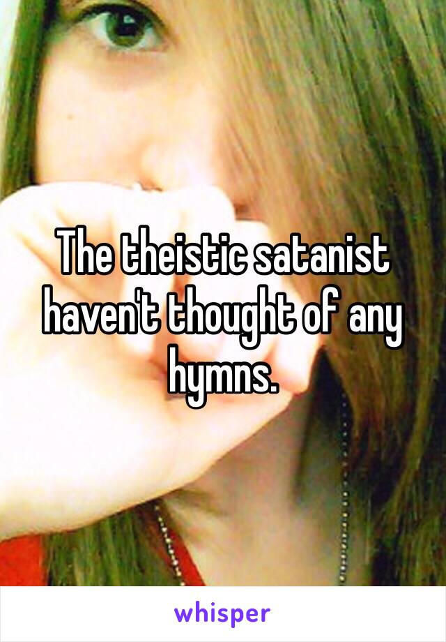 The theistic satanist haven't thought of any hymns.