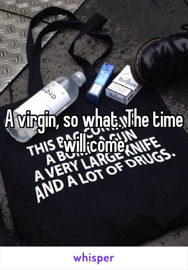 A virgin, so what. The time will come