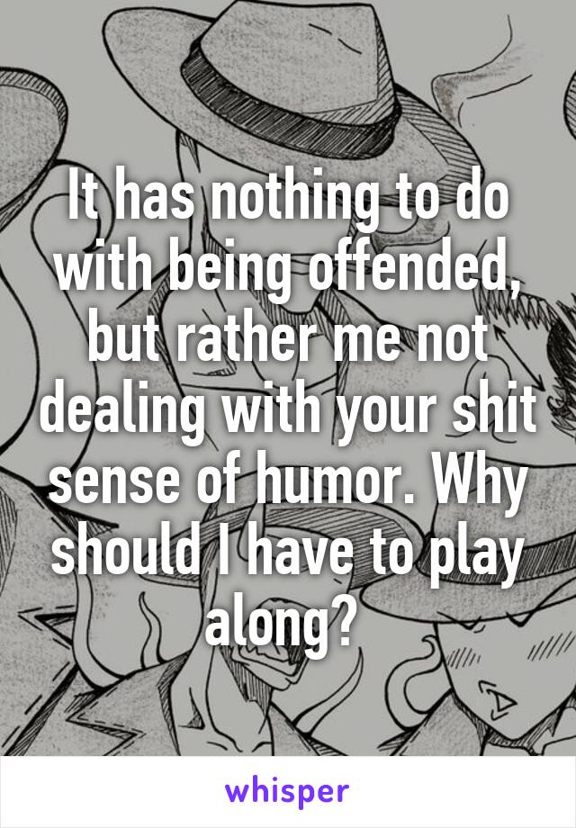 It has nothing to do with being offended, but rather me not dealing with your shit sense of humor. Why should I have to play along? 