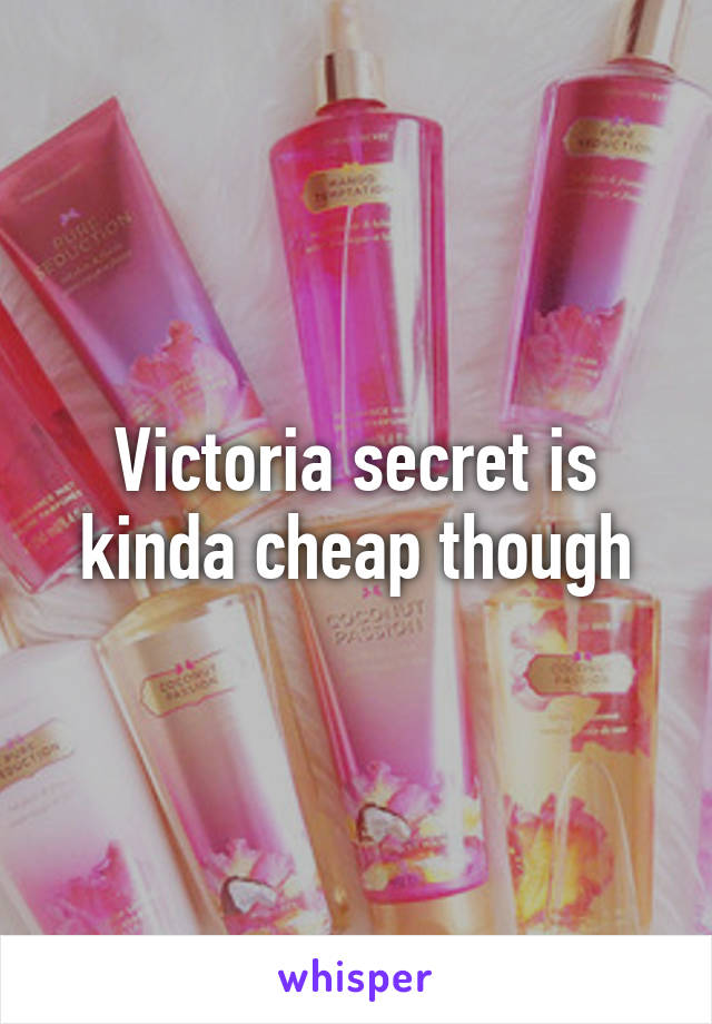 Victoria secret is kinda cheap though