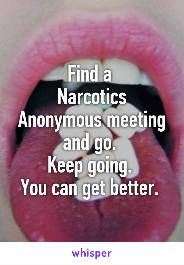 Find a 
Narcotics Anonymous meeting and go. 
Keep going. 
You can get better. 