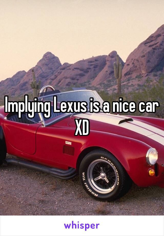 Implying Lexus is a nice car XD