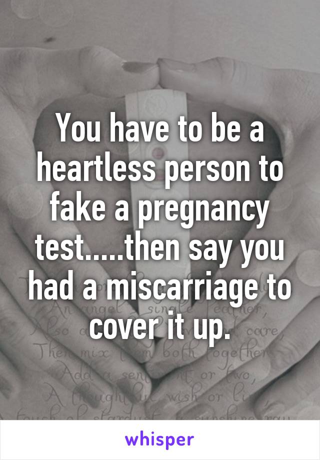 You have to be a heartless person to fake a pregnancy test.....then say you had a miscarriage to cover it up.