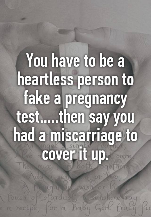 You have to be a heartless person to fake a pregnancy test.....then say you had a miscarriage to cover it up.