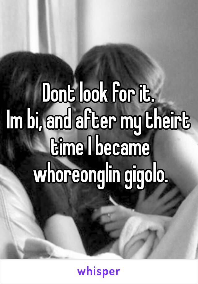 Dont look for it.
Im bi, and after my theirt time I became whoreonglin gigolo.