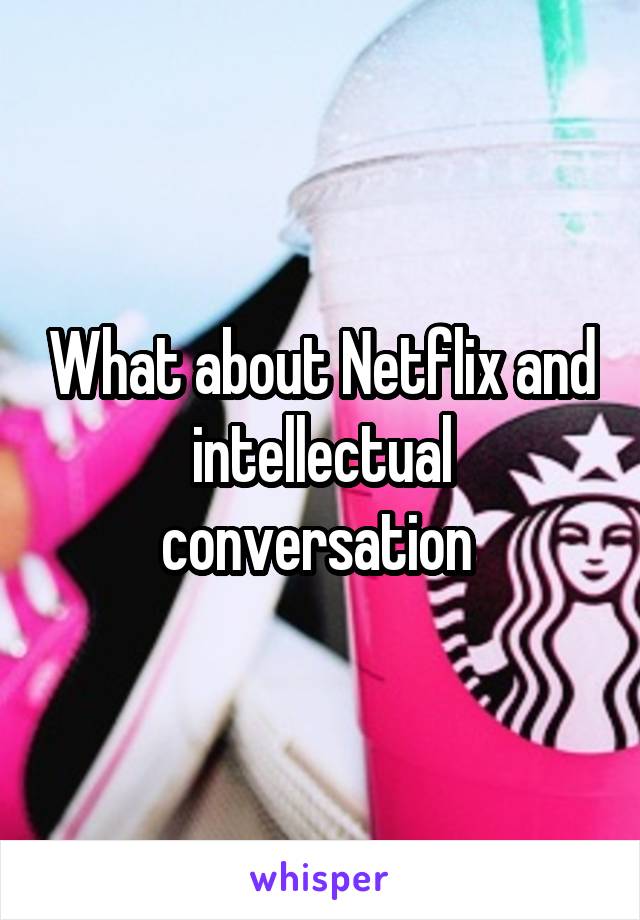 What about Netflix and intellectual conversation 