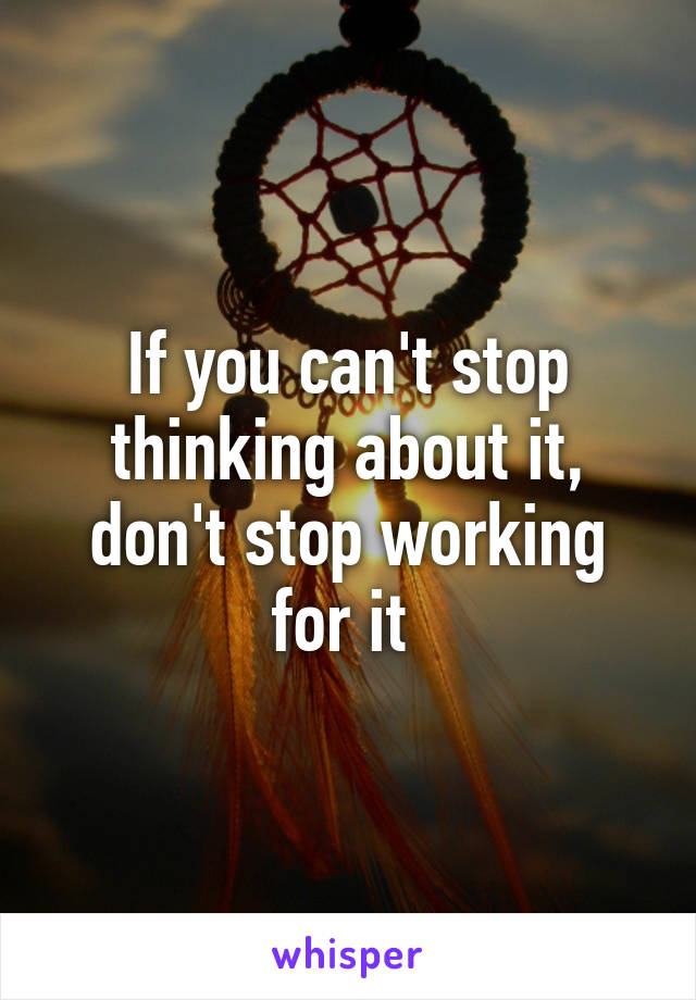 If you can't stop thinking about it, don't stop working for it 