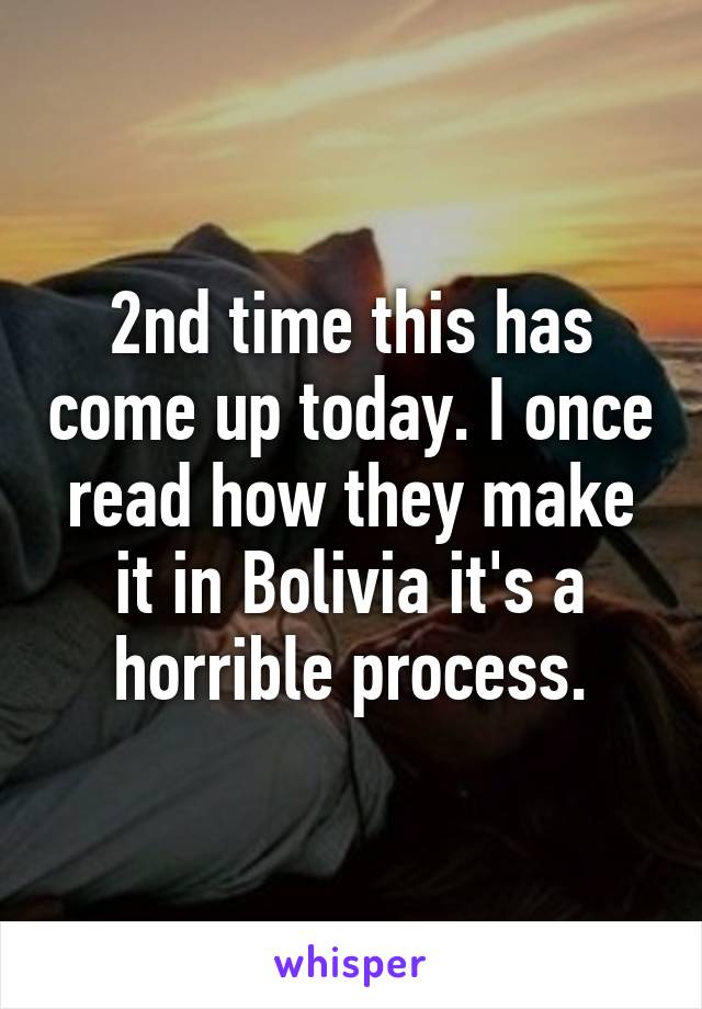 2nd time this has come up today. I once read how they make it in Bolivia it's a horrible process.