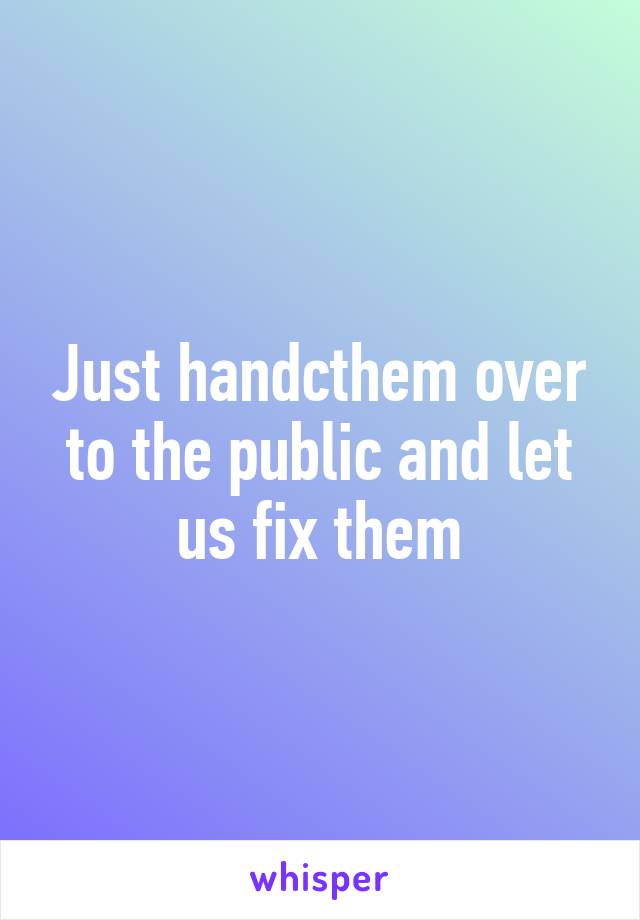 Just handcthem over to the public and let us fix them