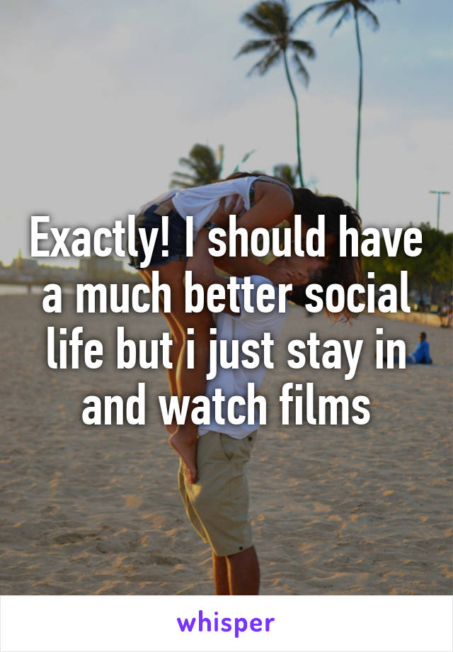 Exactly! I should have a much better social life but i just stay in and watch films