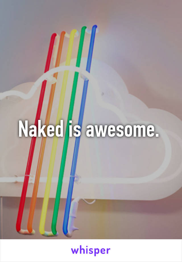 Naked is awesome. 