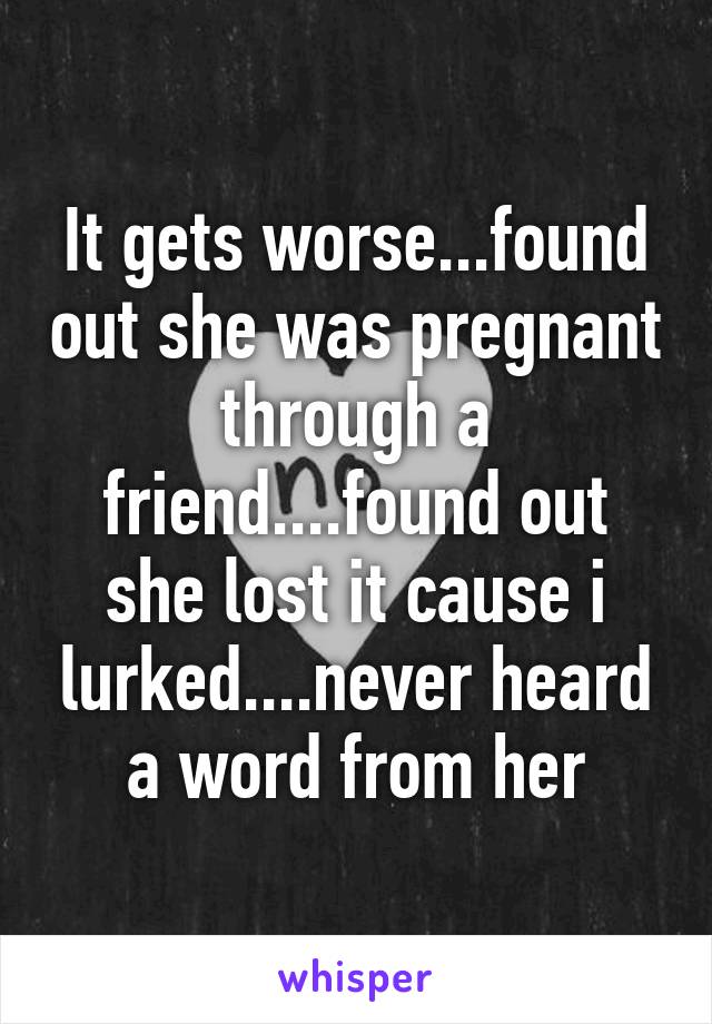 It gets worse...found out she was pregnant through a friend....found out she lost it cause i lurked....never heard a word from her