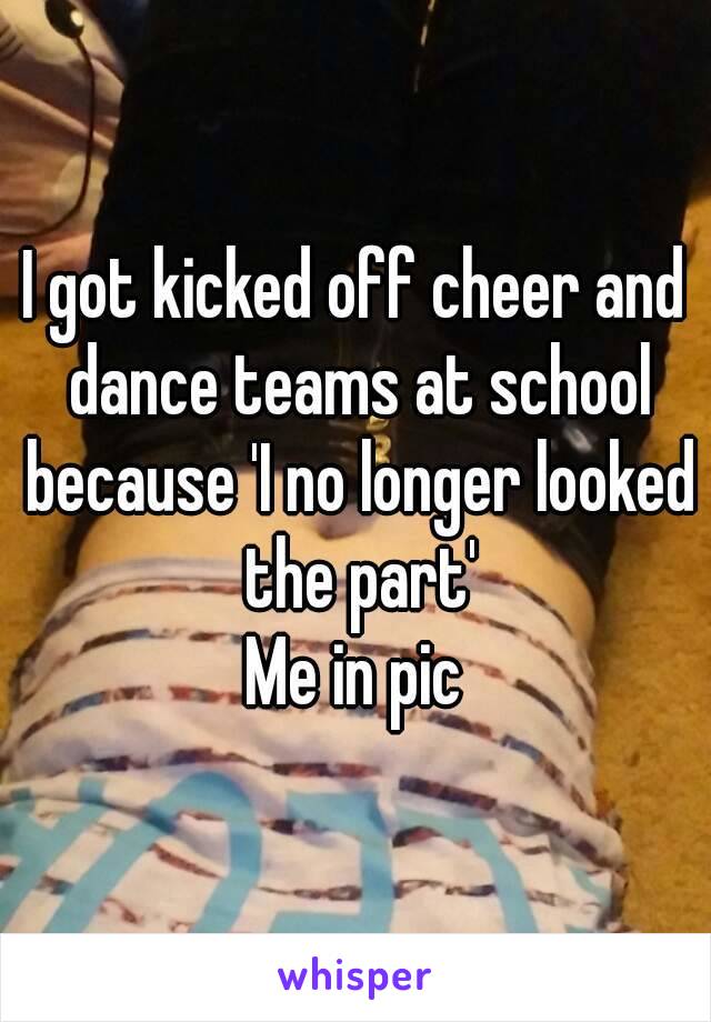I got kicked off cheer and dance teams at school because 'I no longer looked the part'
Me in pic