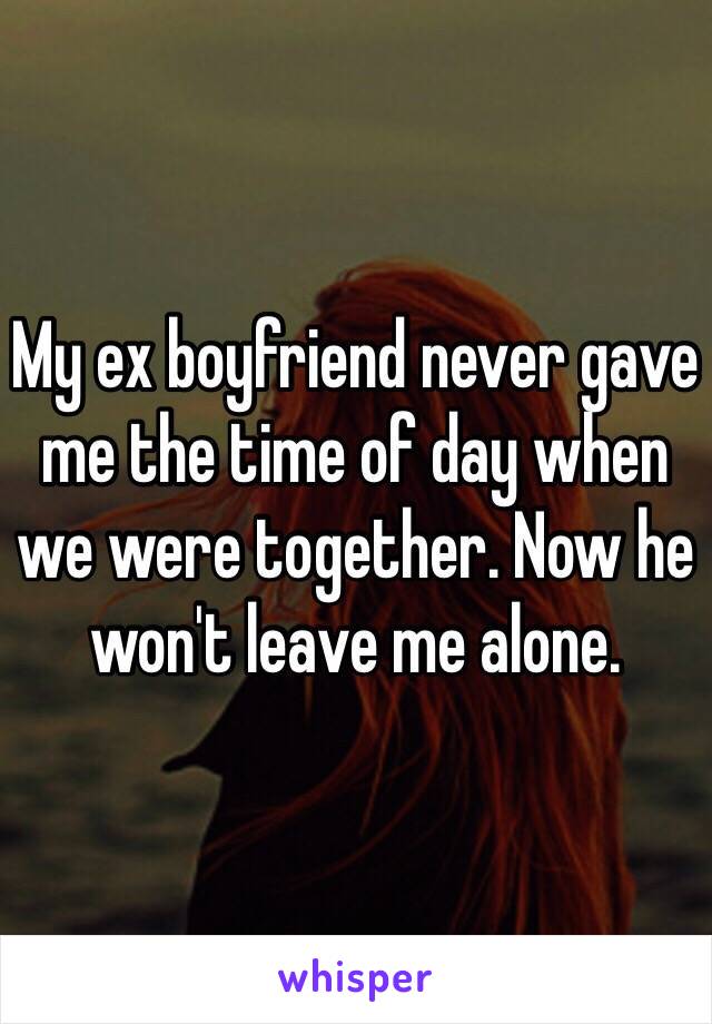 My ex boyfriend never gave me the time of day when we were together. Now he won't leave me alone. 