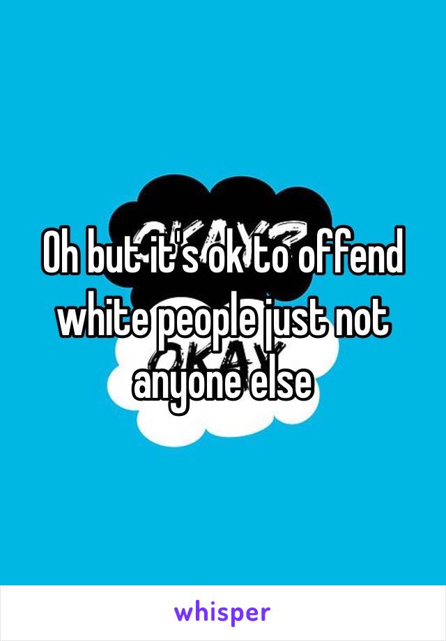 Oh but it's ok to offend white people just not anyone else 