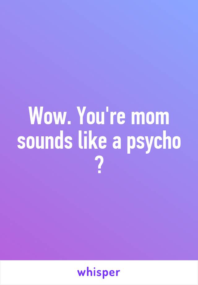 Wow. You're mom sounds like a psycho 😂