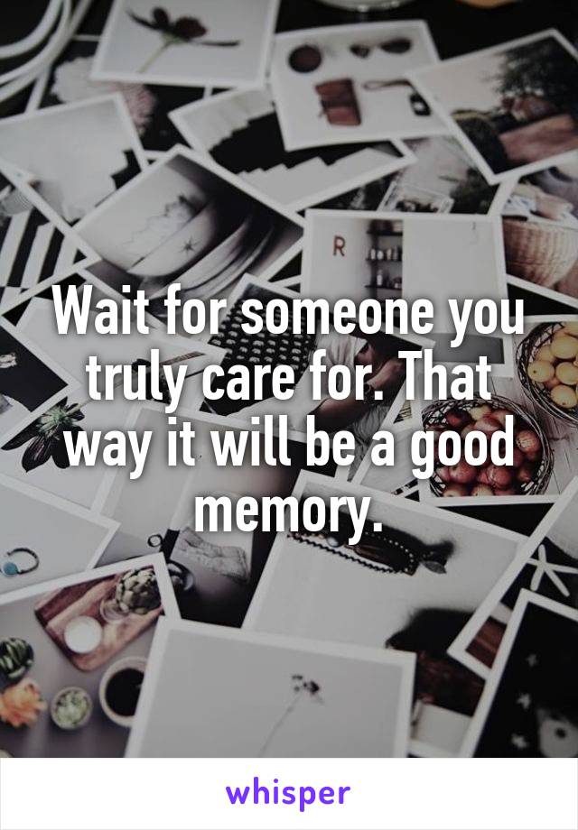 Wait for someone you truly care for. That way it will be a good memory.