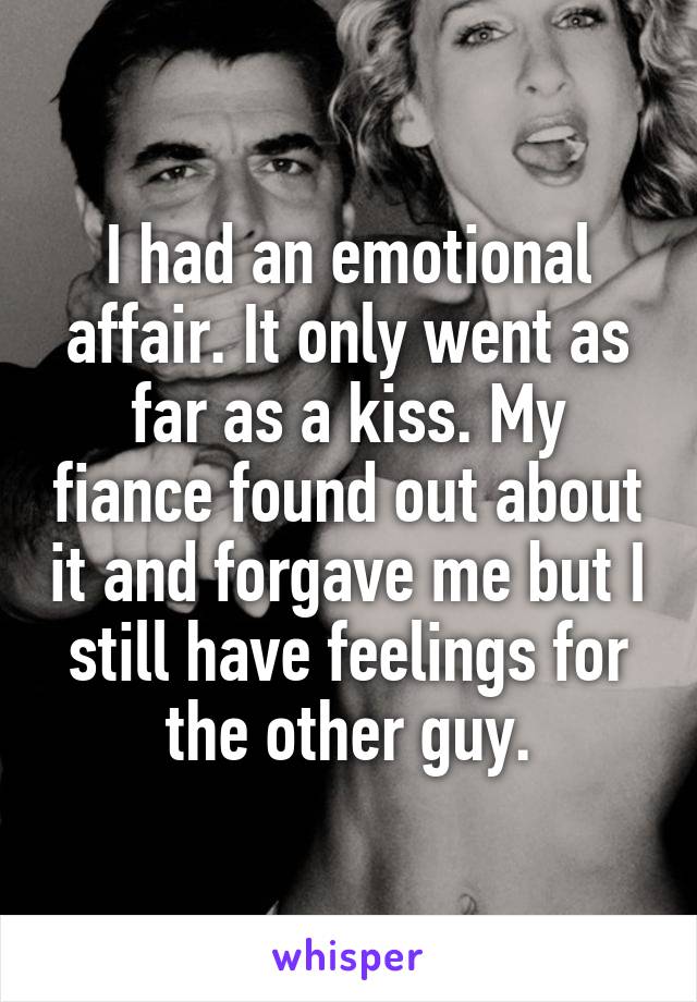 I had an emotional affair. It only went as far as a kiss. My fiance found out about it and forgave me but I still have feelings for the other guy.