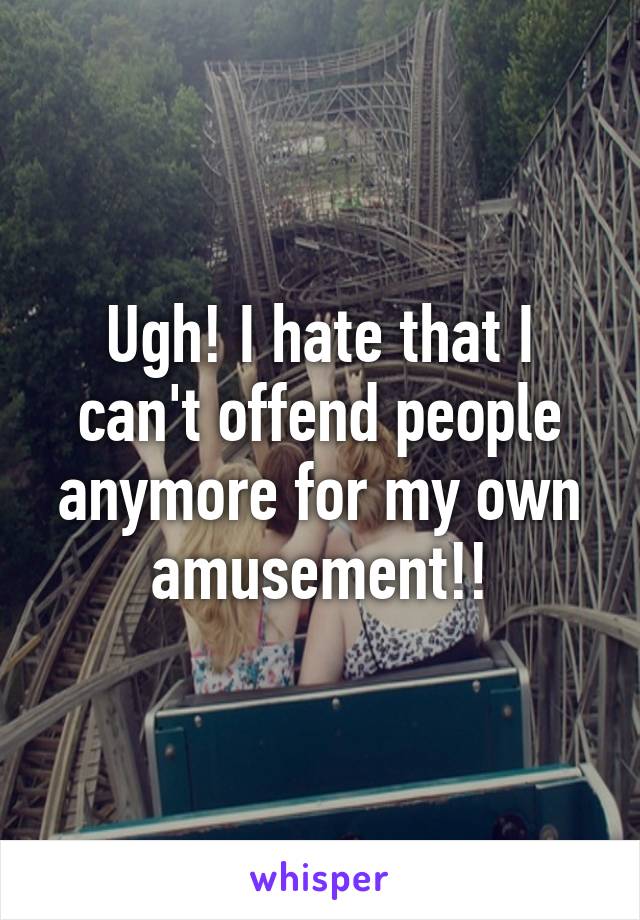 Ugh! I hate that I can't offend people anymore for my own amusement!!