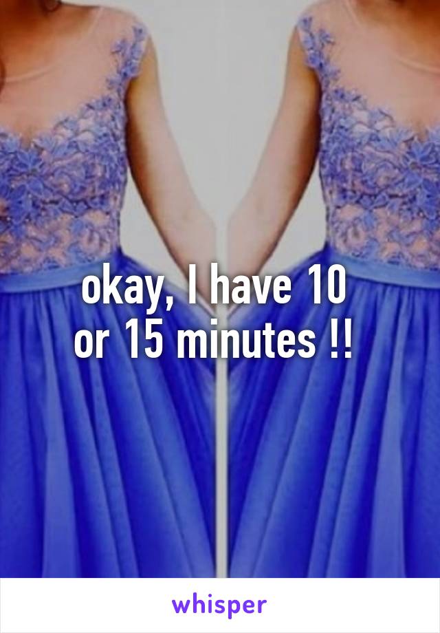 okay, I have 10 
or 15 minutes !! 