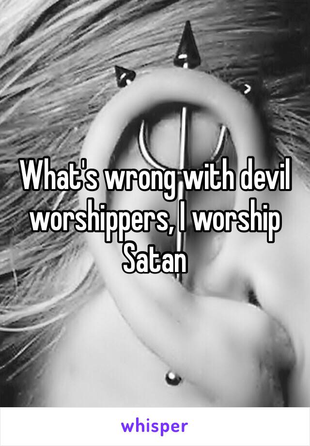 What's wrong with devil worshippers, I worship Satan 