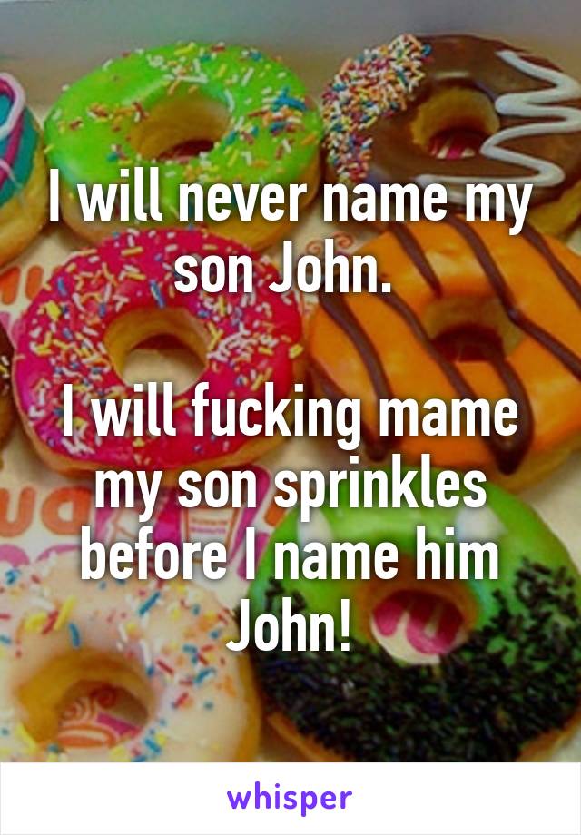 I will never name my son John. 

I will fucking mame my son sprinkles before I name him John!