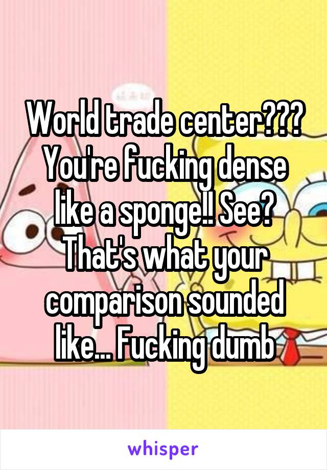 World trade center??? You're fucking dense like a sponge!! See? That's what your comparison sounded like... Fucking dumb