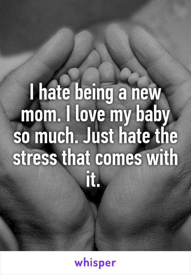 I hate being a new mom. I love my baby so much. Just hate the stress that comes with it. 